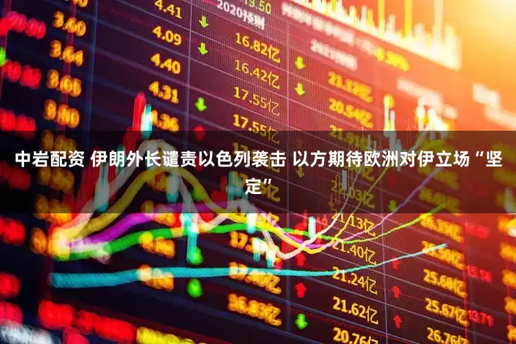 中岩配资 伊朗外长谴责以色列袭击 以方期待欧洲对伊立场“坚定”