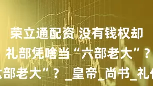 荣立通配资 没有钱权却稳居C位：礼部凭啥当“六部老大”？_皇帝_尚书_礼仪