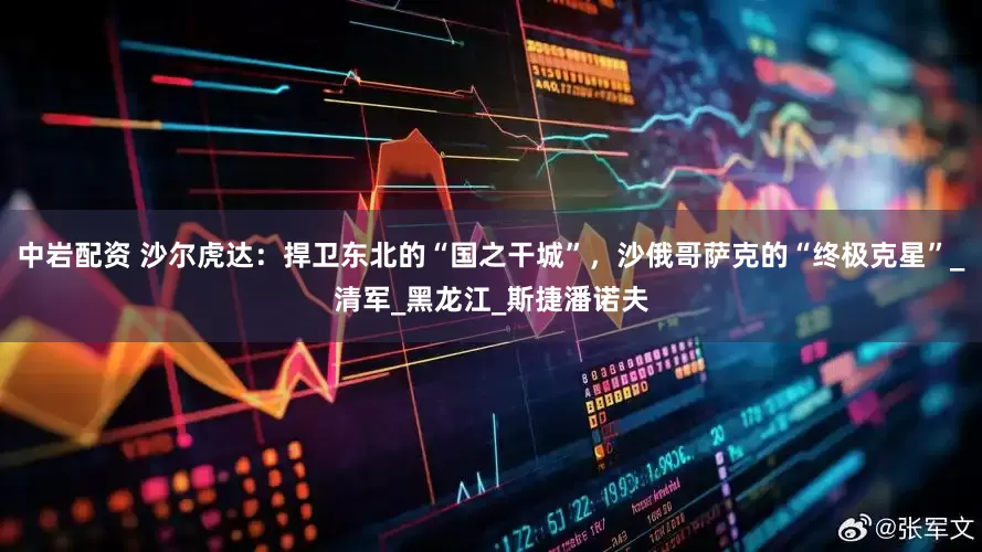 中岩配资 沙尔虎达：捍卫东北的“国之干城”，沙俄哥萨克的“终极克星”_清军_黑龙江_斯捷潘诺夫