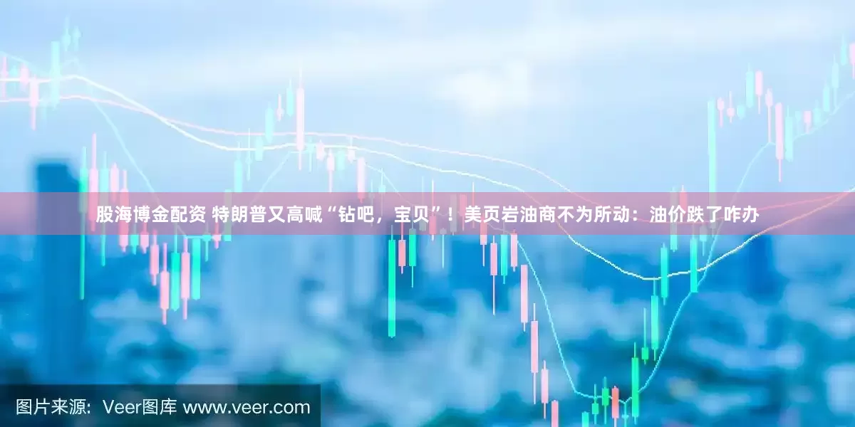 股海博金配资 特朗普又高喊“钻吧，宝贝”！美页岩油商不为所动：油价跌了咋办