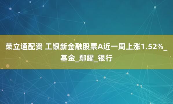 荣立通配资 工银新金融股票A近一周上涨1.52%_基金_鄢耀_银行