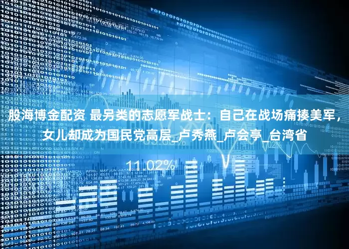 股海博金配资 最另类的志愿军战士：自己在战场痛揍美军，女儿却成为国民党高层_卢秀燕_卢会亭_台湾省