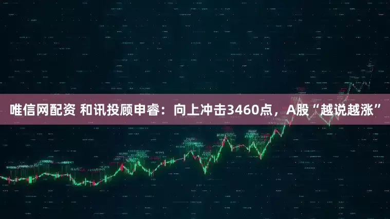 唯信网配资 和讯投顾申睿：向上冲击3460点，A股“越说越涨”