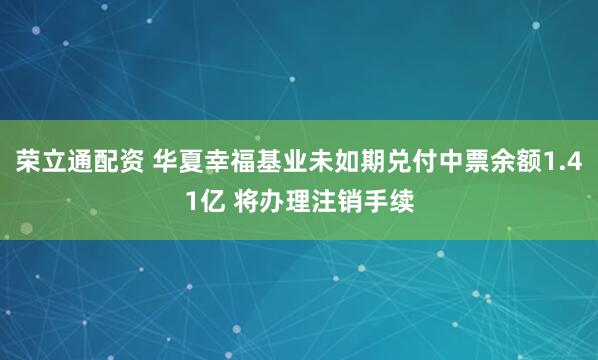 荣立通配资 华夏幸福基业未如期兑付中票余额1.41亿 将办理注销手续