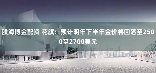 股海博金配资 花旗：预计明年下半年金价将回落至2500至2700美元