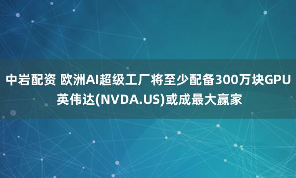 中岩配资 欧洲AI超级工厂将至少配备300万块GPU 英伟达(NVDA.US)或成最大赢家