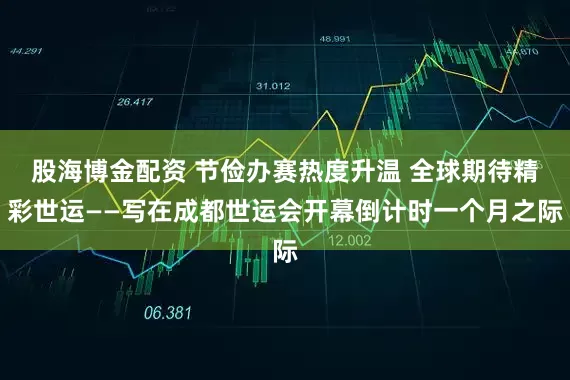 股海博金配资 节俭办赛热度升温 全球期待精彩世运——写在成都世运会开幕倒计时一个月之际