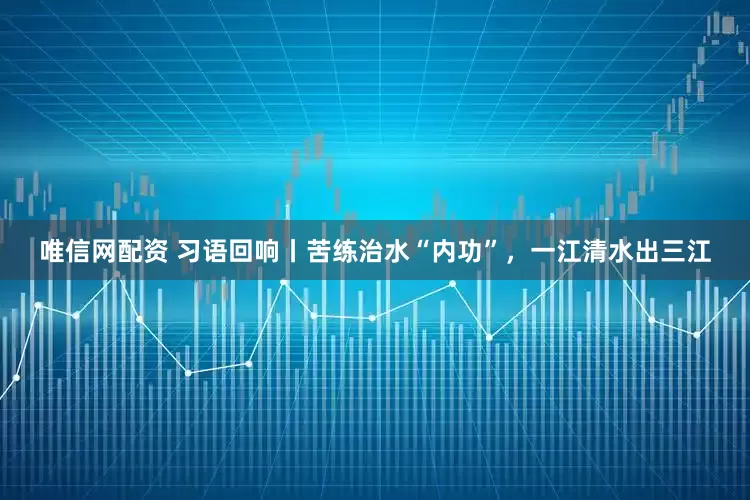 唯信网配资 习语回响丨苦练治水“内功”，一江清水出三江