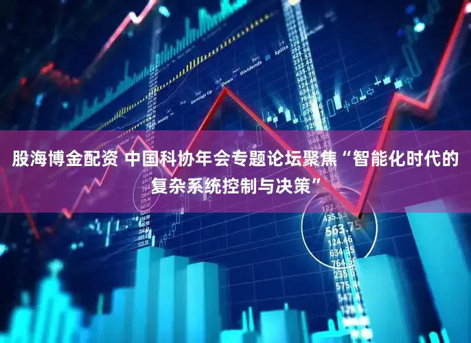股海博金配资 中国科协年会专题论坛聚焦“智能化时代的复杂系统控制与决策”
