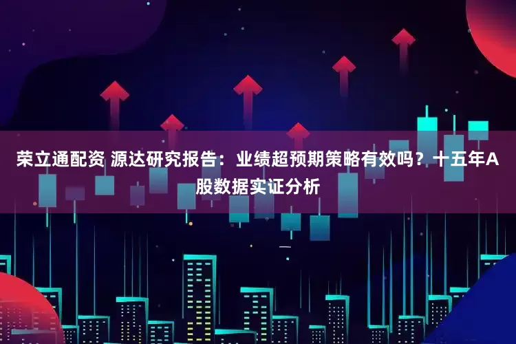 荣立通配资 源达研究报告：业绩超预期策略有效吗？十五年A股数据实证分析
