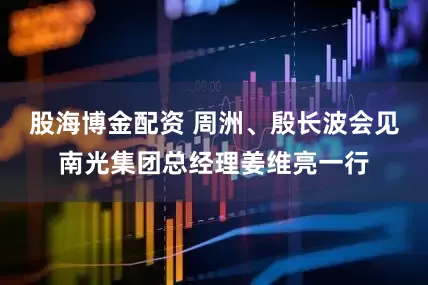 股海博金配资 周洲、殷长波会见南光集团总经理姜维亮一行