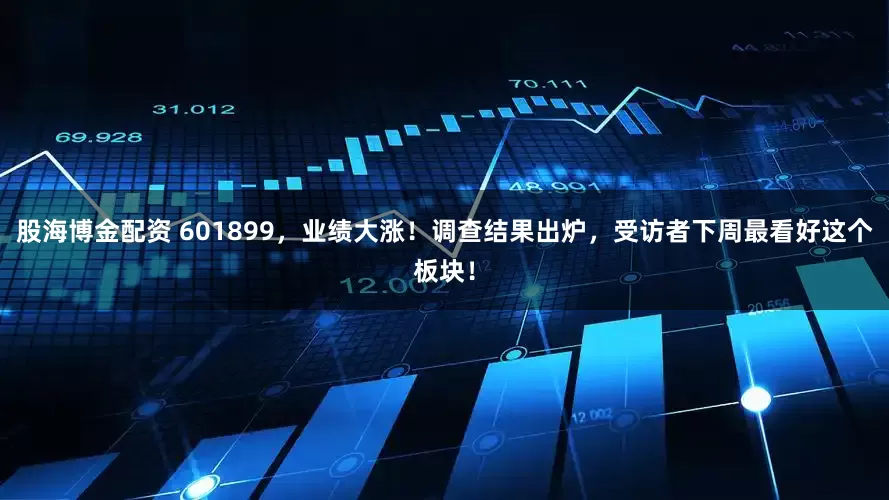 股海博金配资 601899，业绩大涨！调查结果出炉，受访者下周最看好这个板块！