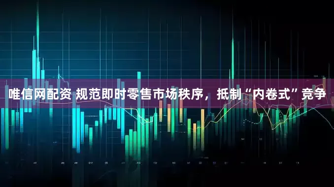 唯信网配资 规范即时零售市场秩序，抵制“内卷式”竞争