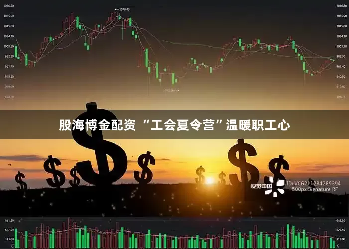 股海博金配资 “工会夏令营”温暖职工心