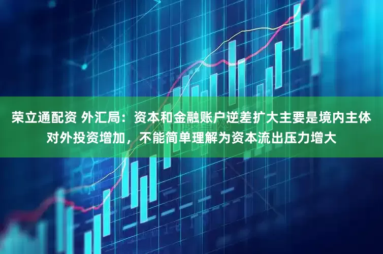 荣立通配资 外汇局：资本和金融账户逆差扩大主要是境内主体对外投资增加，不能简单理解为资本流出压力增大