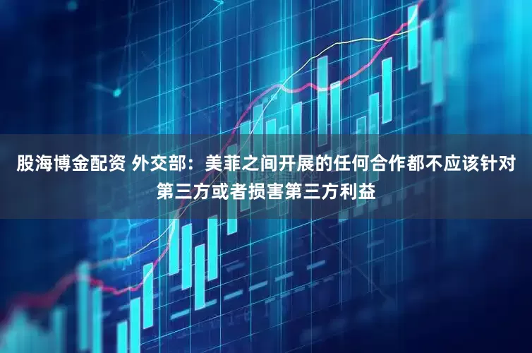 股海博金配资 外交部：美菲之间开展的任何合作都不应该针对第三方或者损害第三方利益