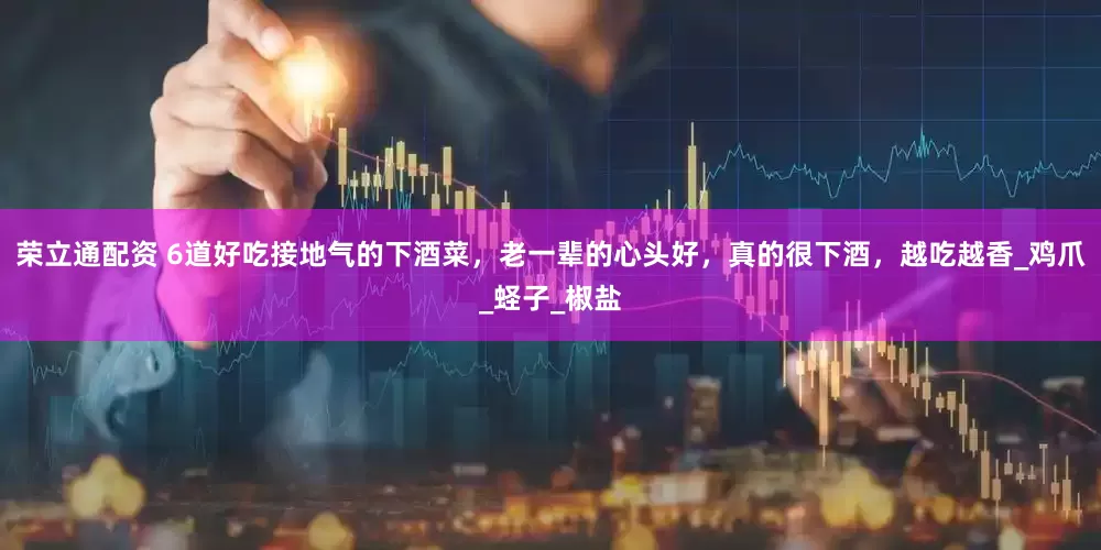 荣立通配资 6道好吃接地气的下酒菜，老一辈的心头好，真的很下酒，越吃越香_鸡爪_蛏子_椒盐