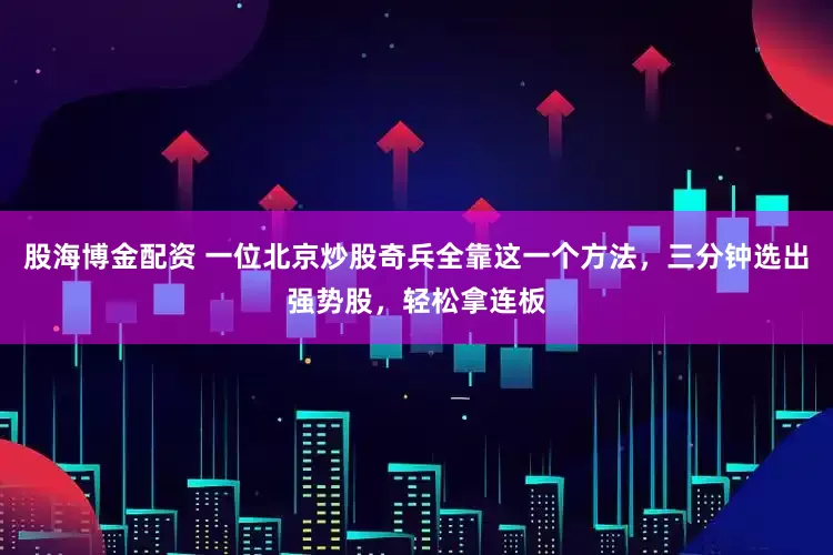 股海博金配资 一位北京炒股奇兵全靠这一个方法，三分钟选出强势股，轻松拿连板
