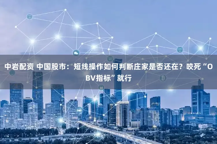 中岩配资 中国股市：短线操作如何判断庄家是否还在？咬死“OBV指标”就行