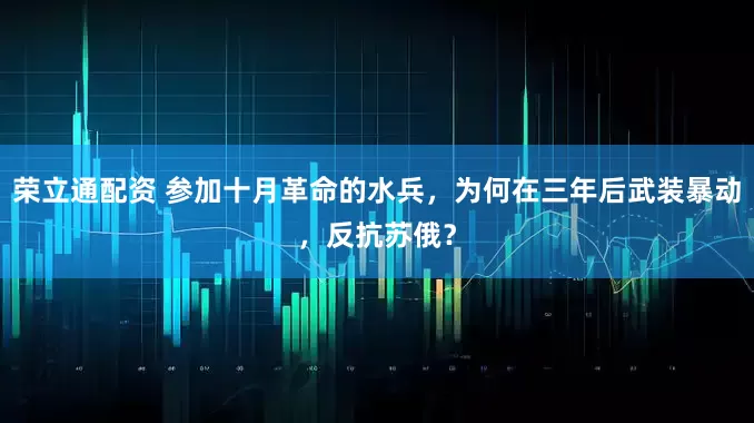 荣立通配资 参加十月革命的水兵，为何在三年后武装暴动，反抗苏俄？
