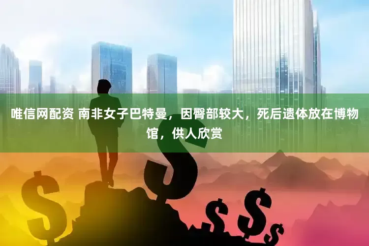 唯信网配资 南非女子巴特曼，因臀部较大，死后遗体放在博物馆，供人欣赏
