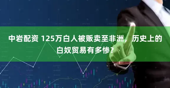 中岩配资 125万白人被贩卖至非洲，历史上的白奴贸易有多惨？