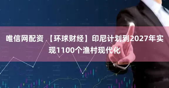 唯信网配资 【环球财经】印尼计划到2027年实现1100个渔村现代化