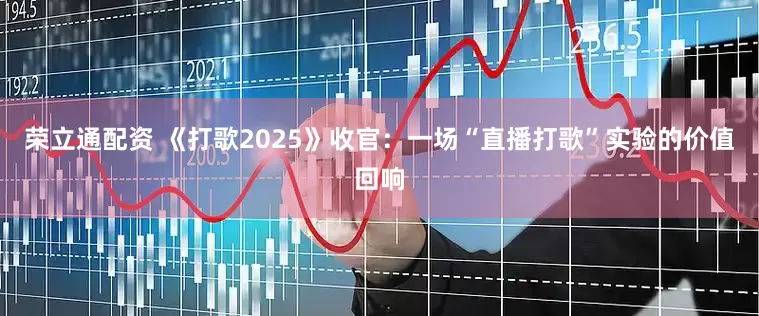 荣立通配资 《打歌2025》收官:一场“直播打歌”实验的价值回响
